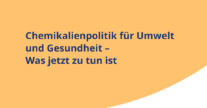 Text auf orangefarbenem Hintergrund mit der Aufschrift 'Chemikalienpolitik für Umwelt und Gesundheit – Was jetzt zu tun ist'